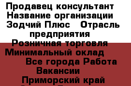 Продавец-консультант › Название организации ­ Зодчий-Плюс › Отрасль предприятия ­ Розничная торговля › Минимальный оклад ­ 17 000 - Все города Работа » Вакансии   . Приморский край,Спасск-Дальний г.